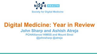Society for Digital Medicine
Digital Medicine: Year in Review
John Sharp and Ashish Atreja
PCHAlliance/ HIMSS and Mount Sinai
@johnsharp @atreja
 