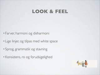 LOOK & FEEL
• Farver, harmoni og disharmoni
• Lige linjer, og tilpas med white space
• Sprog, grammatik og stavning
• Konsistens, ro og forudsigelighed
 