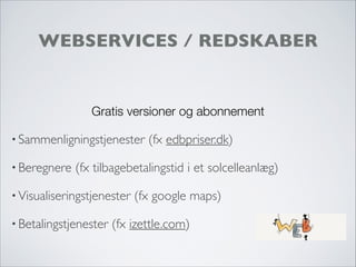WEBSERVICES / REDSKABER
Gratis versioner og abonnement
• Sammenligningstjenester (fx edbpriser.dk)
• Beregnere (fx tilbagebetalingstid i et solcelleanlæg)
• Visualiseringstjenester (fx google maps)
• Betalingstjenester (fx izettle.com)
 