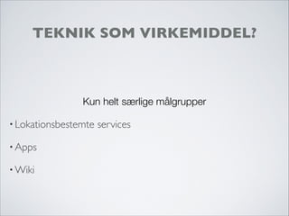 TEKNIK SOM VIRKEMIDDEL?
Kun helt særlige målgrupper
• Lokationsbestemte services
• Apps
• Wiki
 