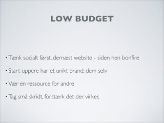 LOW BUDGET
• Tænk socialt først, dernæst website - siden hen bonﬁre
• Start uppere har et unikt brand; dem selv
• Vær en ressource for andre
• Tag små skridt, forstærk det der virker,
 