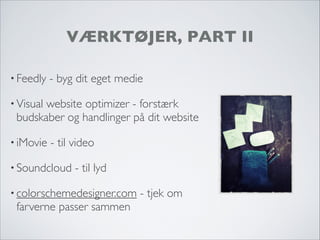 VÆRKTØJER, PART II
• Feedly - byg dit eget medie
• Visual website optimizer - forstærk
budskaber og handlinger på dit website
• iMovie - til video
• Soundcloud - til lyd
• colorschemedesigner.com - tjek om
farverne passer sammen
 