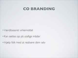 CO BRANDING
• Værdibaseret virkemiddel
• Kan sættes op på utallige måder
• Hjælp folk med at realisere dem selv
 