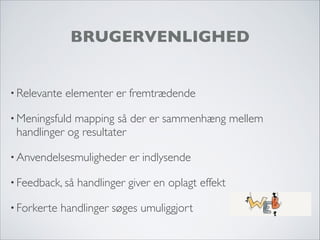 BRUGERVENLIGHED
• Relevante elementer er fremtrædende
• Meningsfuld mapping så der er sammenhæng mellem
handlinger og resultater
• Anvendelsesmuligheder er indlysende
• Feedback, så handlinger giver en oplagt effekt
• Forkerte handlinger søges umuliggjort
 