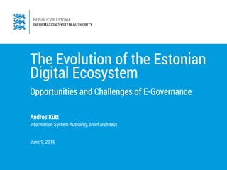 The Evolution of the Estonian
Digital Ecosystem
Opportunities and Challenges of E-Governance
Andres Kütt
Information System Authority, chief architect
June 9, 2015
 