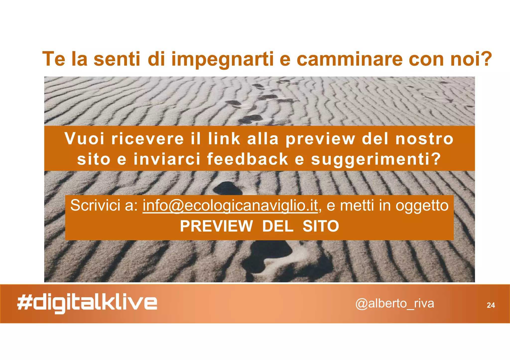 Te la senti di impegnarti e camminare con noi?
Vuoi ricevere il link alla preview del nostro
sito e inviarci feedback e suggerimenti?
@alberto_riva
Scrivici a: info@ecologicanaviglio.it, e metti in oggetto
PREVIEW DEL SITO
24
 
