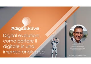 @alberto_riva
Digital evolution:
come portare il
digitale in una
impresa analogica
-
Alberto Riva
Gestione e Strategia
d’impresa, Marketing e
Comunicazione
Roma, 22 aprile 2017
 