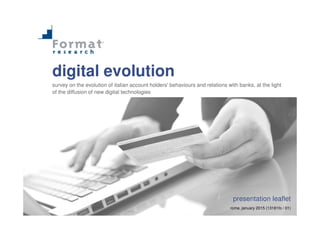 digital evolution
survey on the evolution of italian account holders' behaviours and relations with banks, at the light
of the diffusion of new digital technologies
presentation leaflet
rome, january 2015 (13181fo / 01)
 