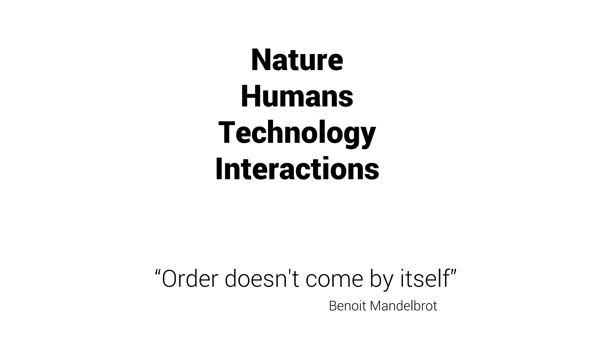 Nature
Humans
Technology
Interactions
“Order doesn't come by itself”
Benoit Mandelbrot
 