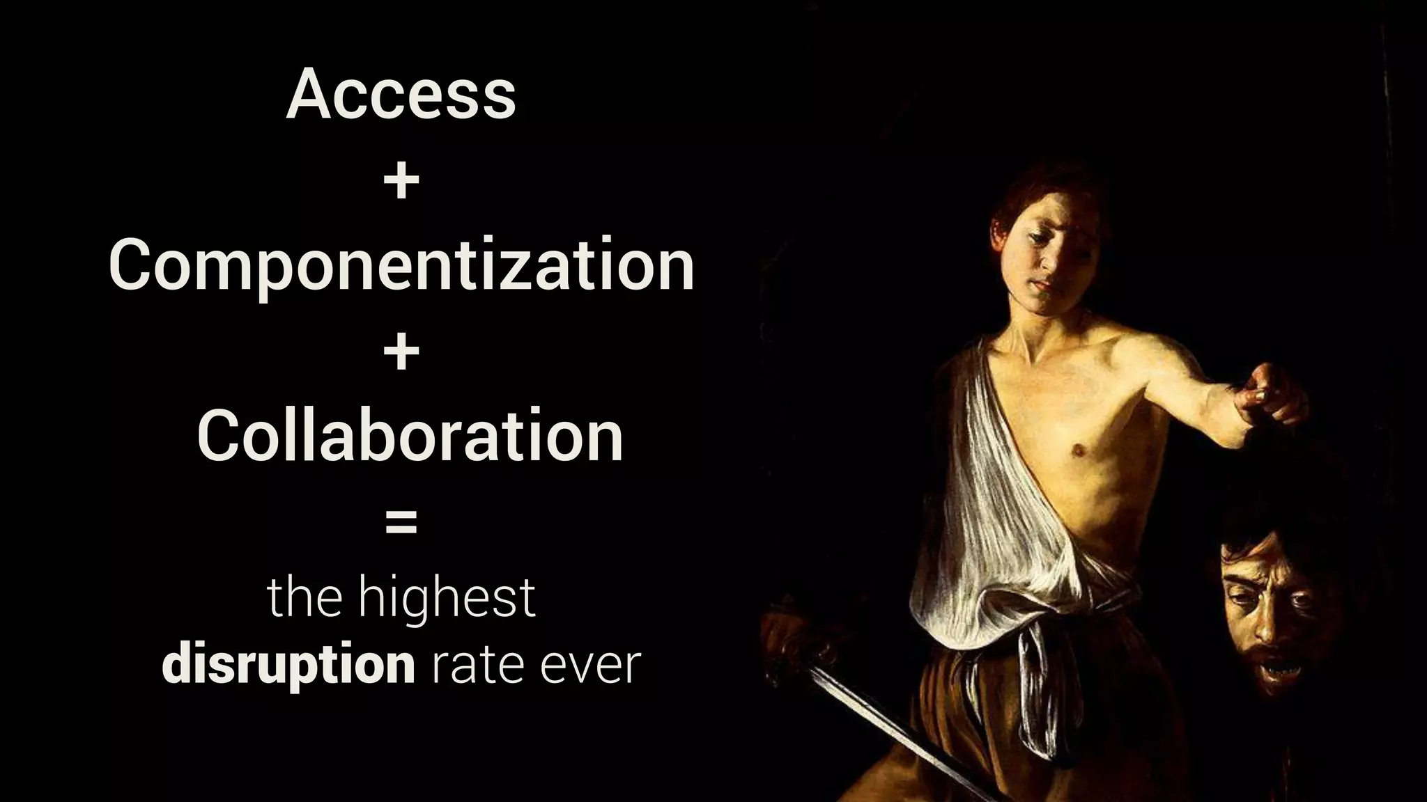 Access
+
Componentization
+
Collaboration
=
the highest
disruption rate ever
 