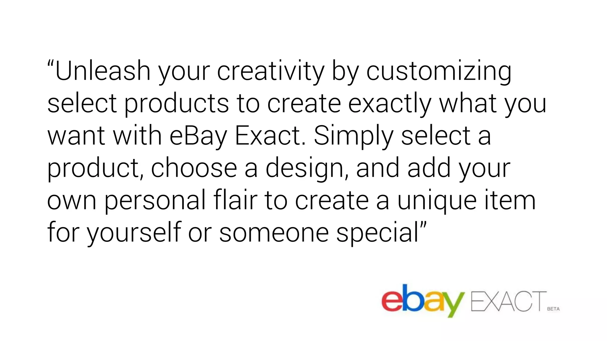 “Unleash your creativity by customizing
select products to create exactly what you
want with eBay Exact. Simply select a
product, choose a design, and add your
own personal flair to create a unique item
for yourself or someone special”
 