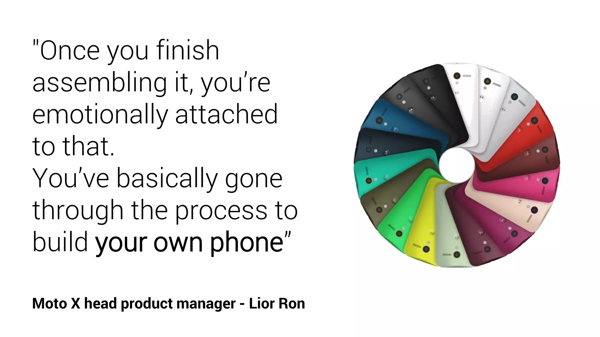 "Once you finish
assembling it, you’re
emotionally attached
to that.
You’ve basically gone
through the process to
build your own phone”
Moto X head product manager - Lior Ron
 