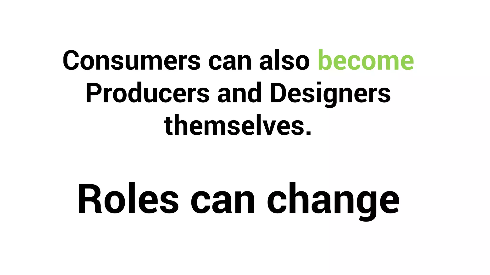 Consumers can also become
Producers and Designers
themselves.
Roles can change
 