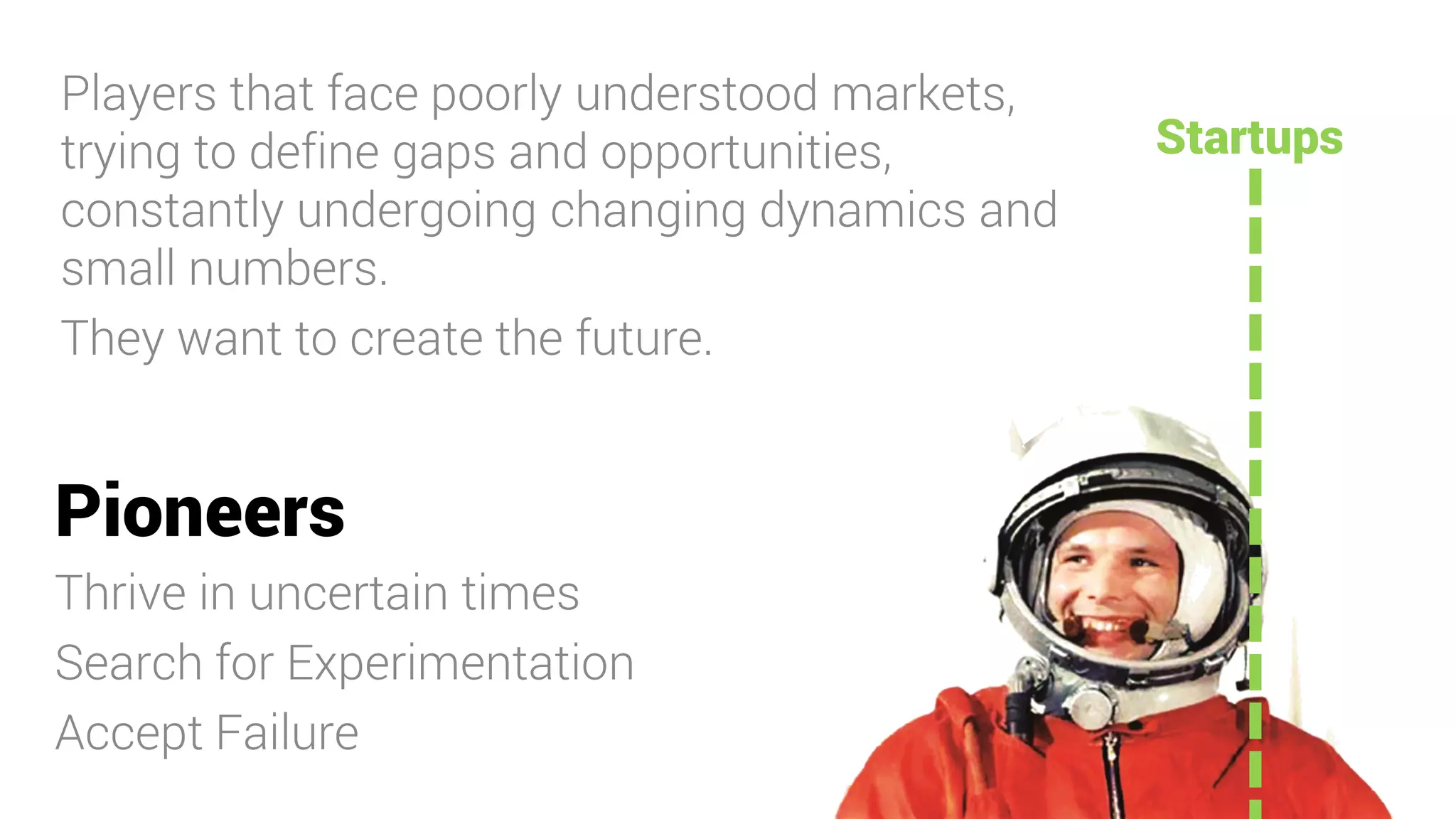 Pioneers
Thrive in uncertain times
Search for Experimentation
Accept Failure
Players that face poorly understood markets,
trying to define gaps and opportunities,
constantly undergoing changing dynamics and
small numbers.
They want to create the future.
Startups
 