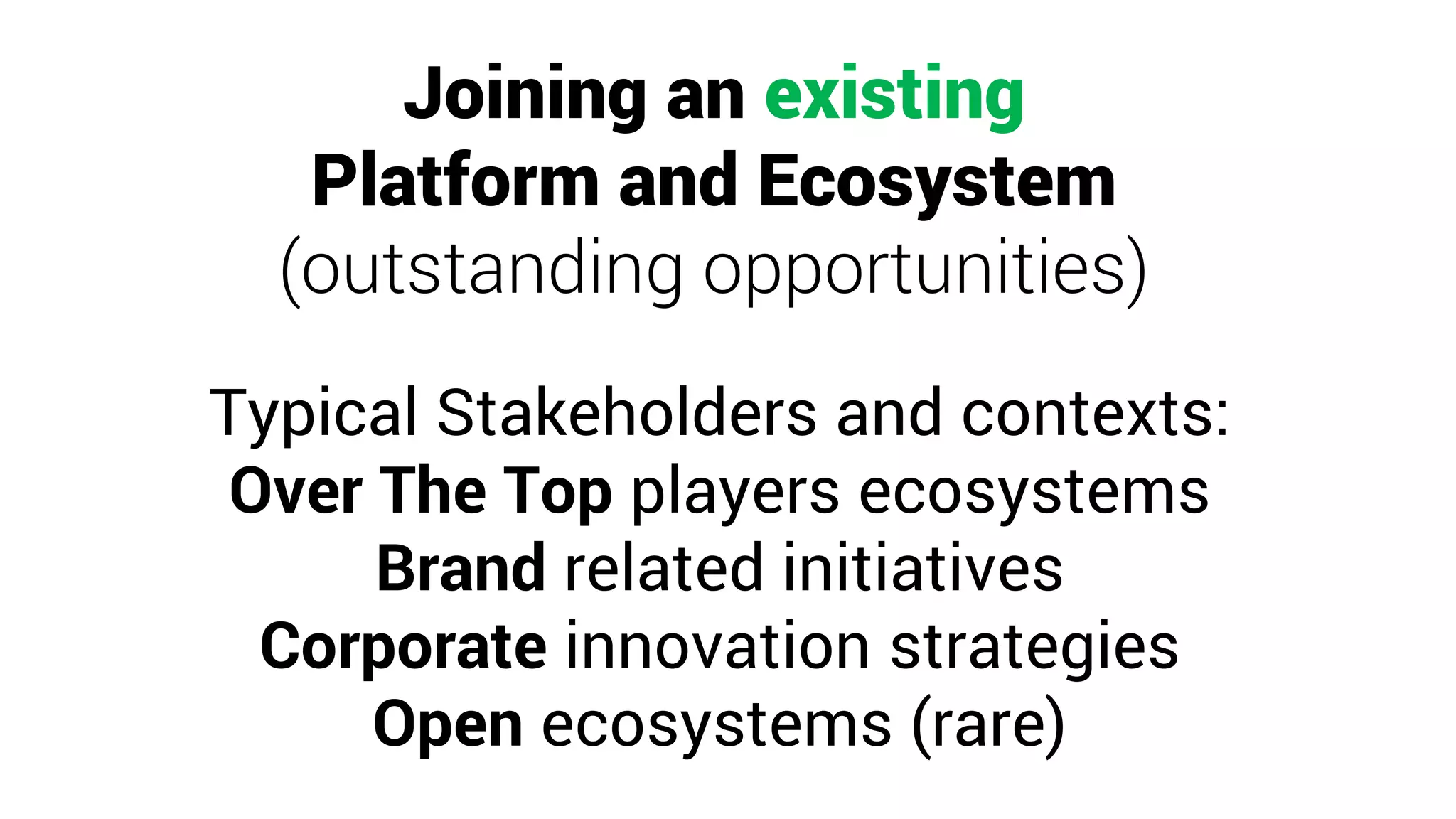 Joining an existing
Platform and Ecosystem
(outstanding opportunities)
Typical Stakeholders and contexts:
Over The Top players ecosystems
Brand related initiatives
Corporate innovation strategies
Open ecosystems (rare)
 