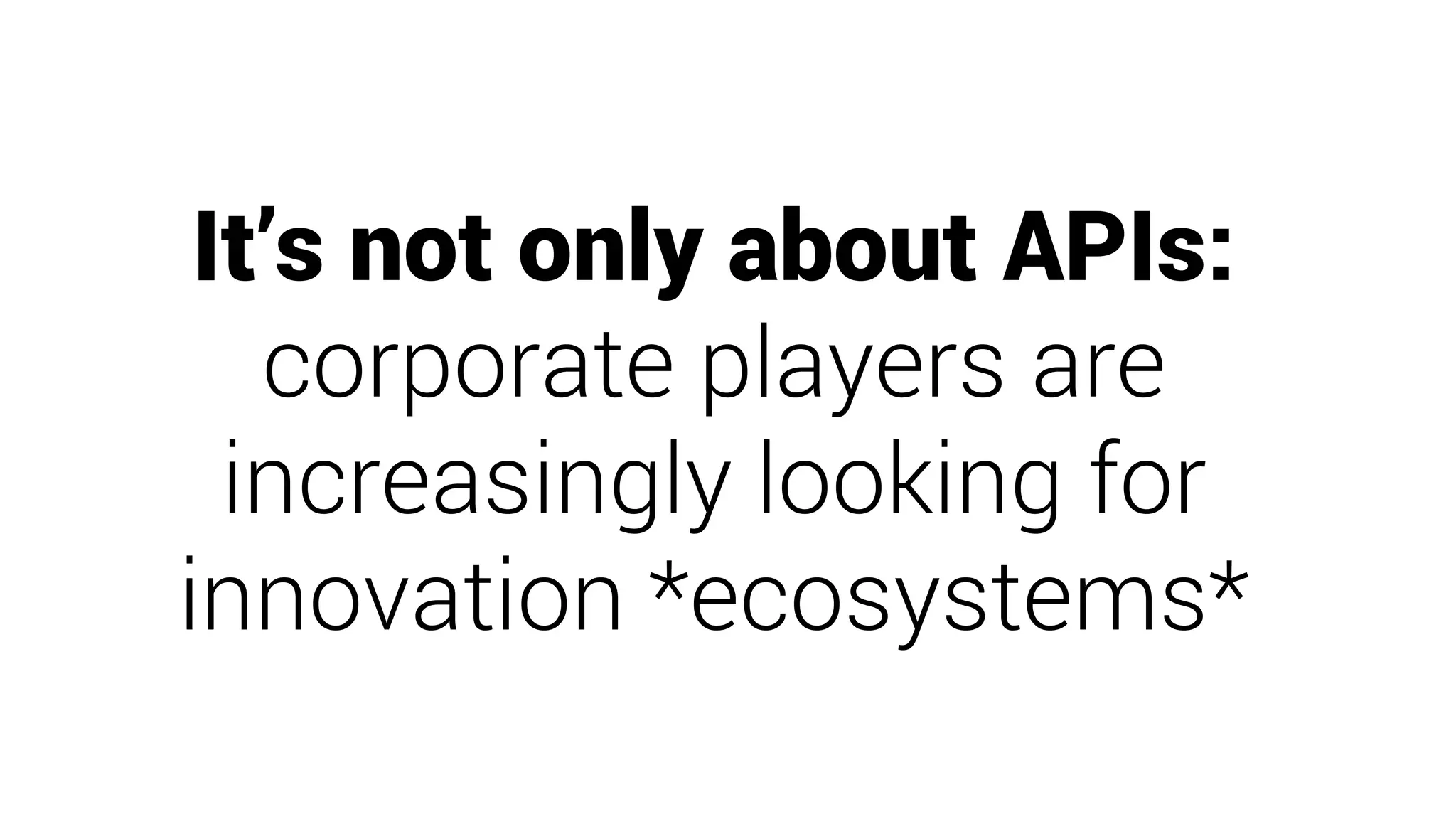 It’s not only about APIs:
corporate players are
increasingly looking for
innovation *ecosystems*
 