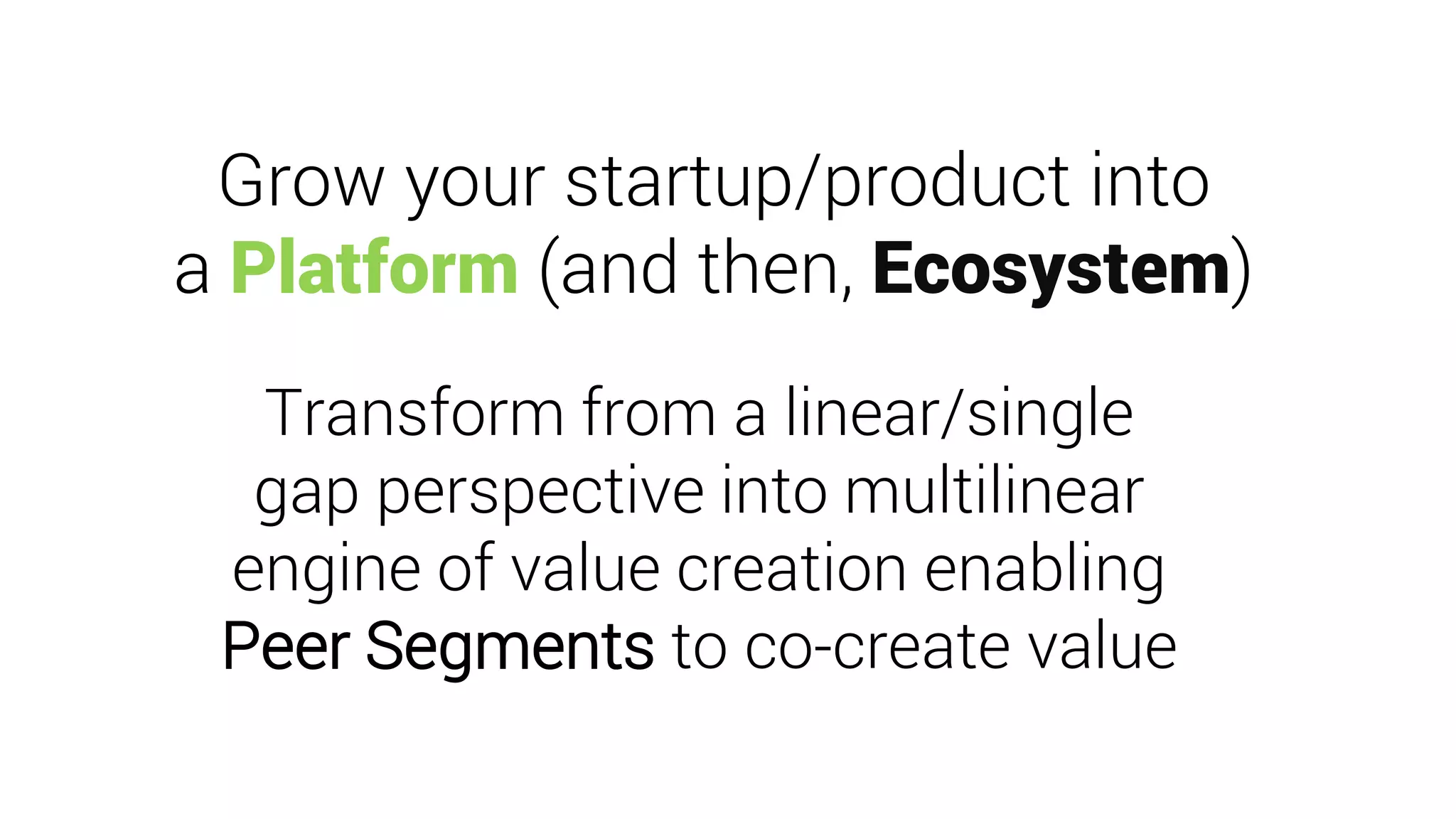 Grow your startup/product into
a Platform (and then, Ecosystem)
Transform from a linear/single
gap perspective into multilinear
engine of value creation enabling
Peer Segments to co-create value
 