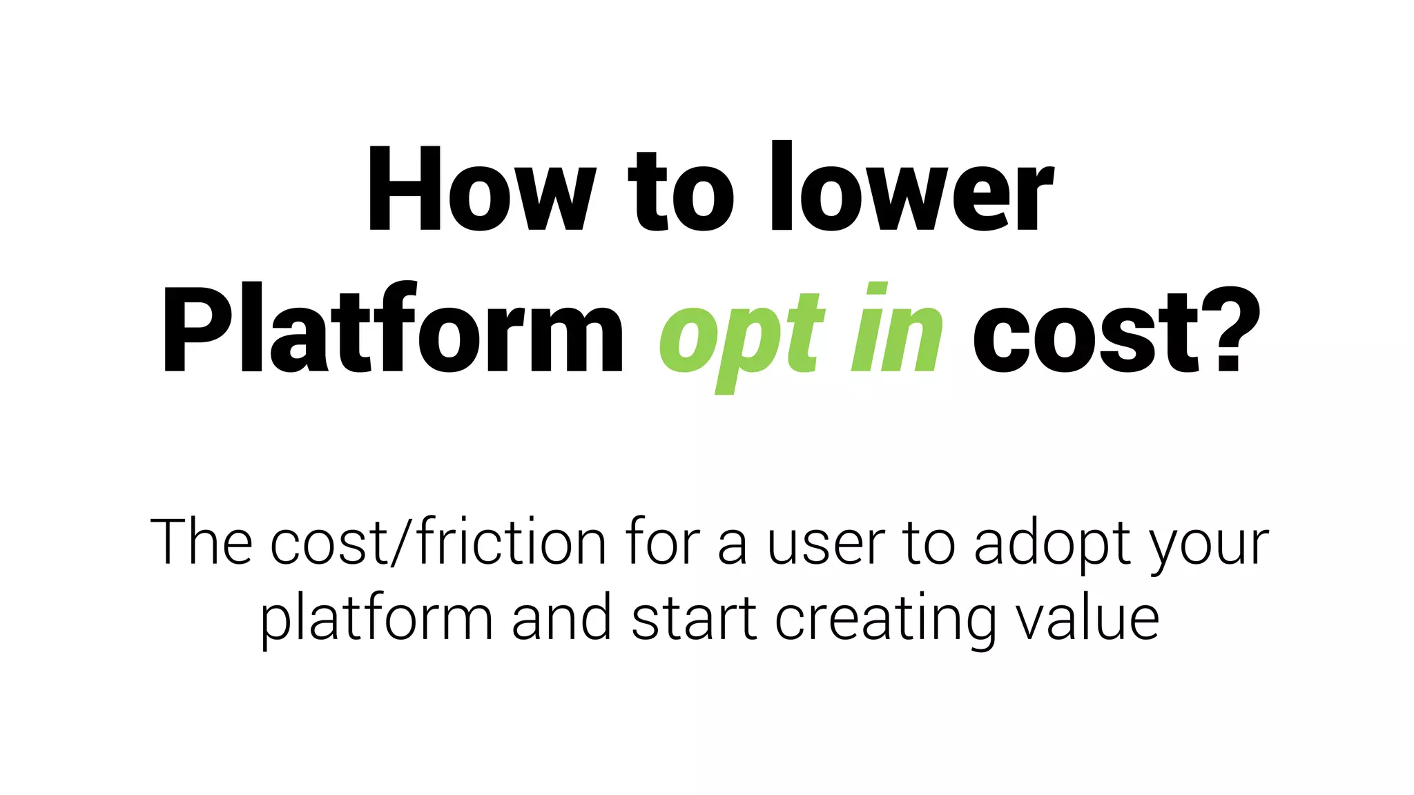 How to lower
Platform opt in cost?
The cost/friction for a user to adopt your
platform and start creating value
 