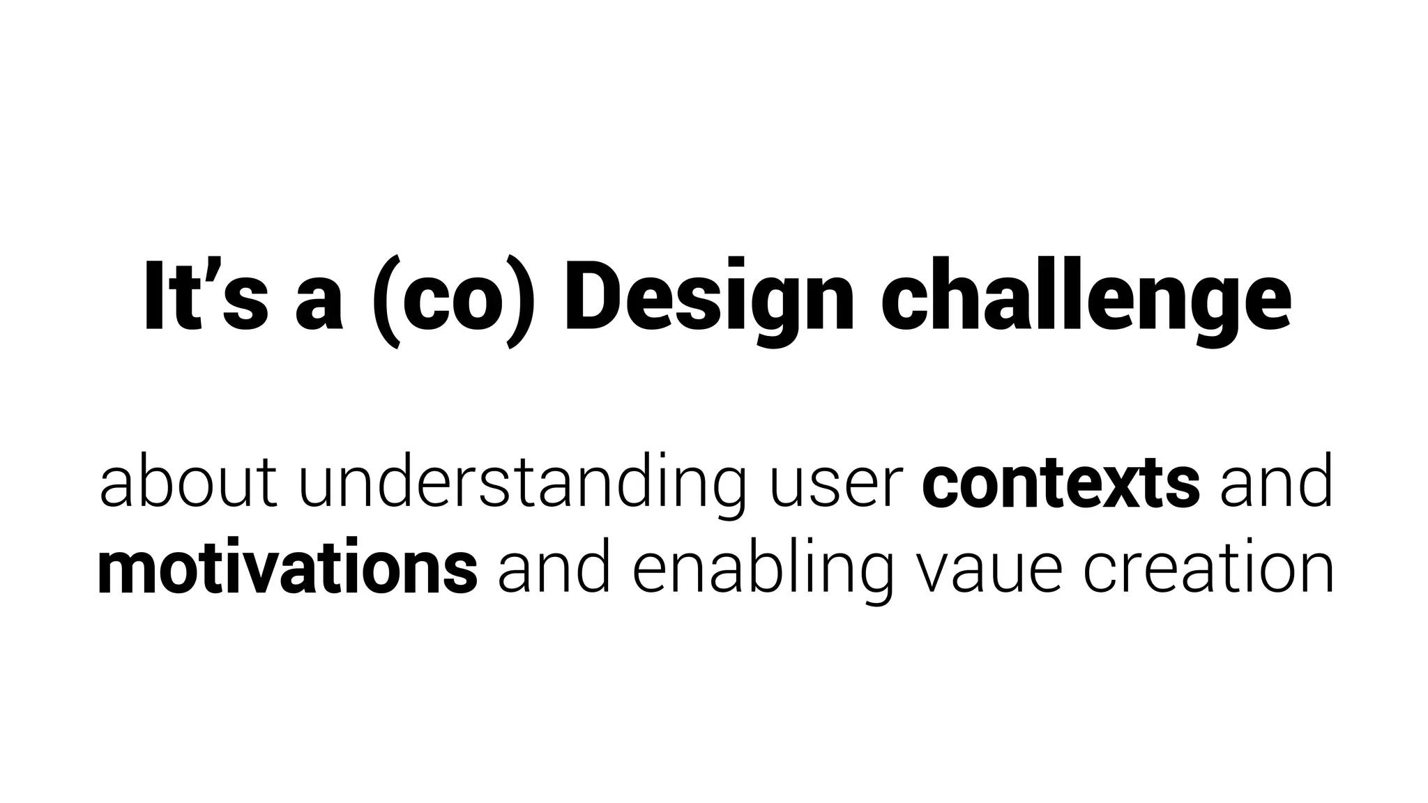 It’s a (co) Design challenge
about understanding user contexts and
motivations and enabling vaue creation
 