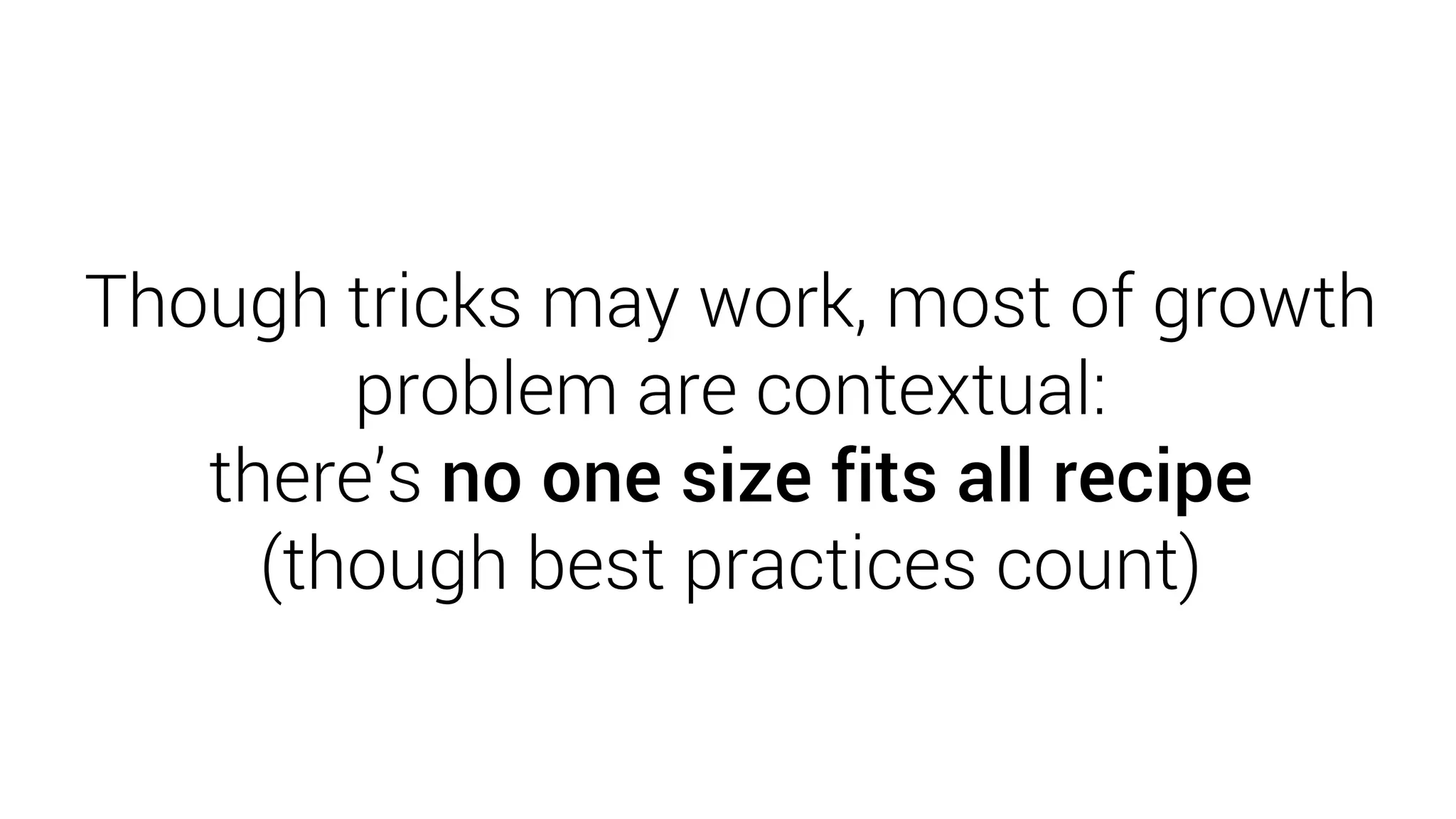 Though tricks may work, most of growth
problem are contextual:
there’s no one size fits all recipe
(though best practices count)
 
