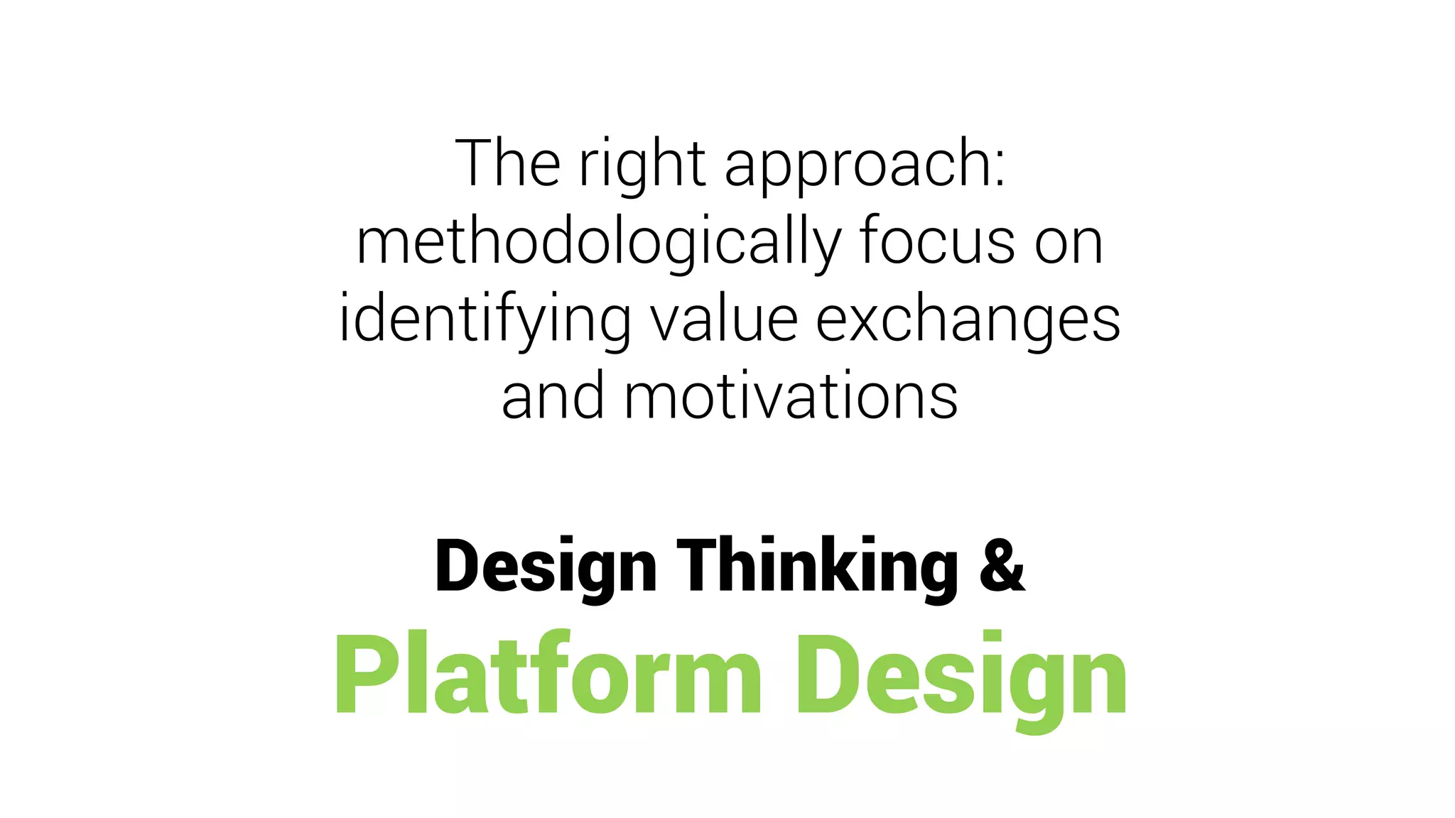The right approach:
methodologically focus on
identifying value exchanges
and motivations
Design Thinking &
Platform Design
 