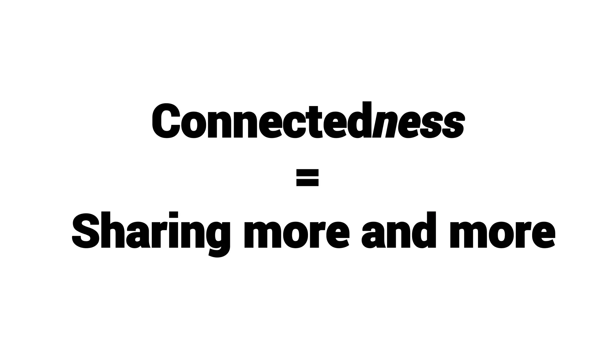 Connectedness
=
Sharing more and more
 