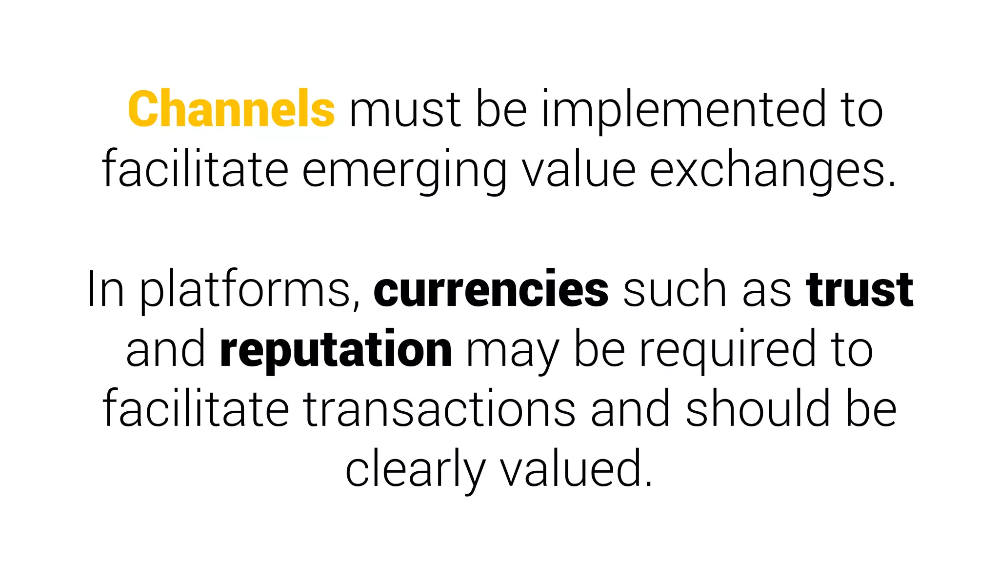 Channels must be implemented to
facilitate emerging value exchanges.
In platforms, currencies such as trust
and reputation may be required to
facilitate transactions and should be
clearly valued.
 