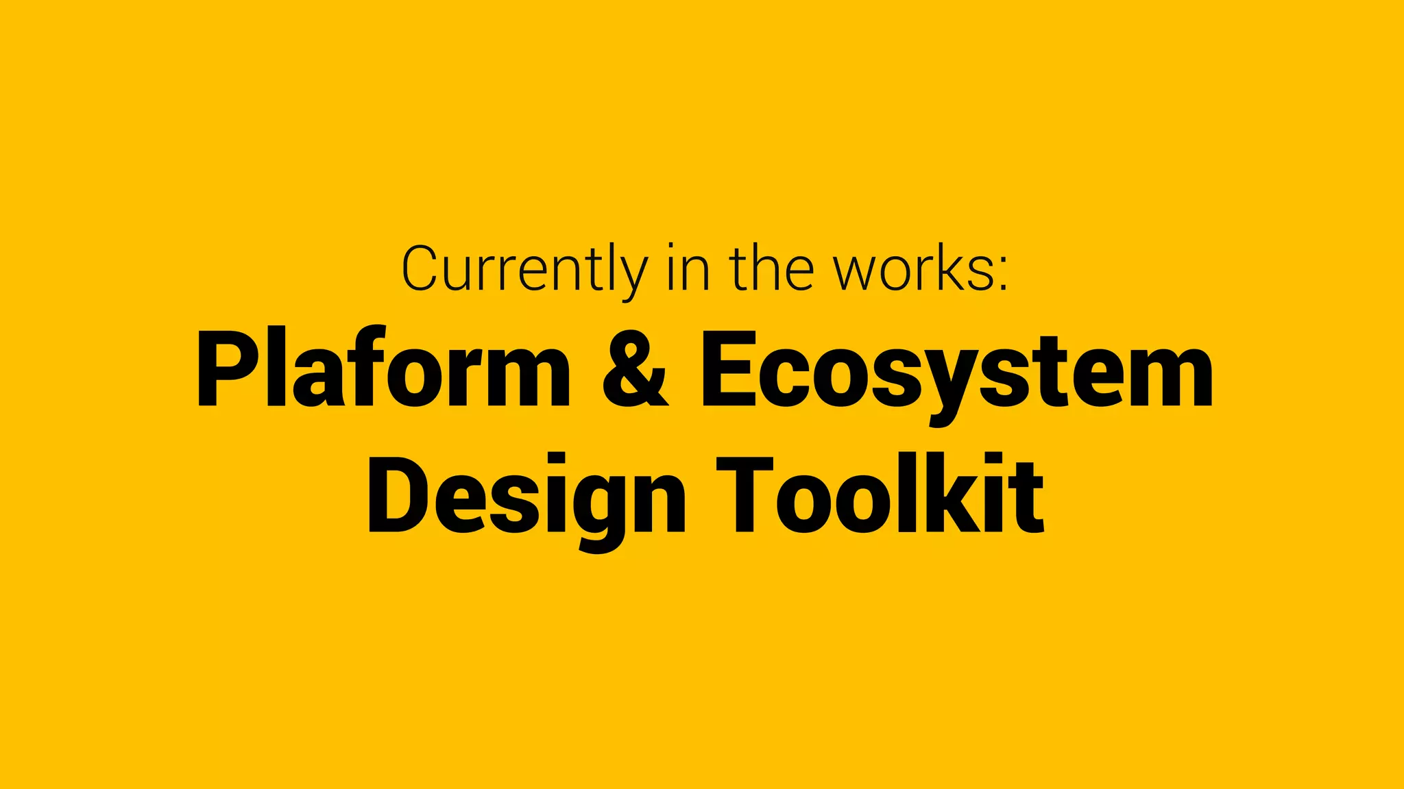 Currently in the works:
Plaform & Ecosystem
Design Toolkit
 