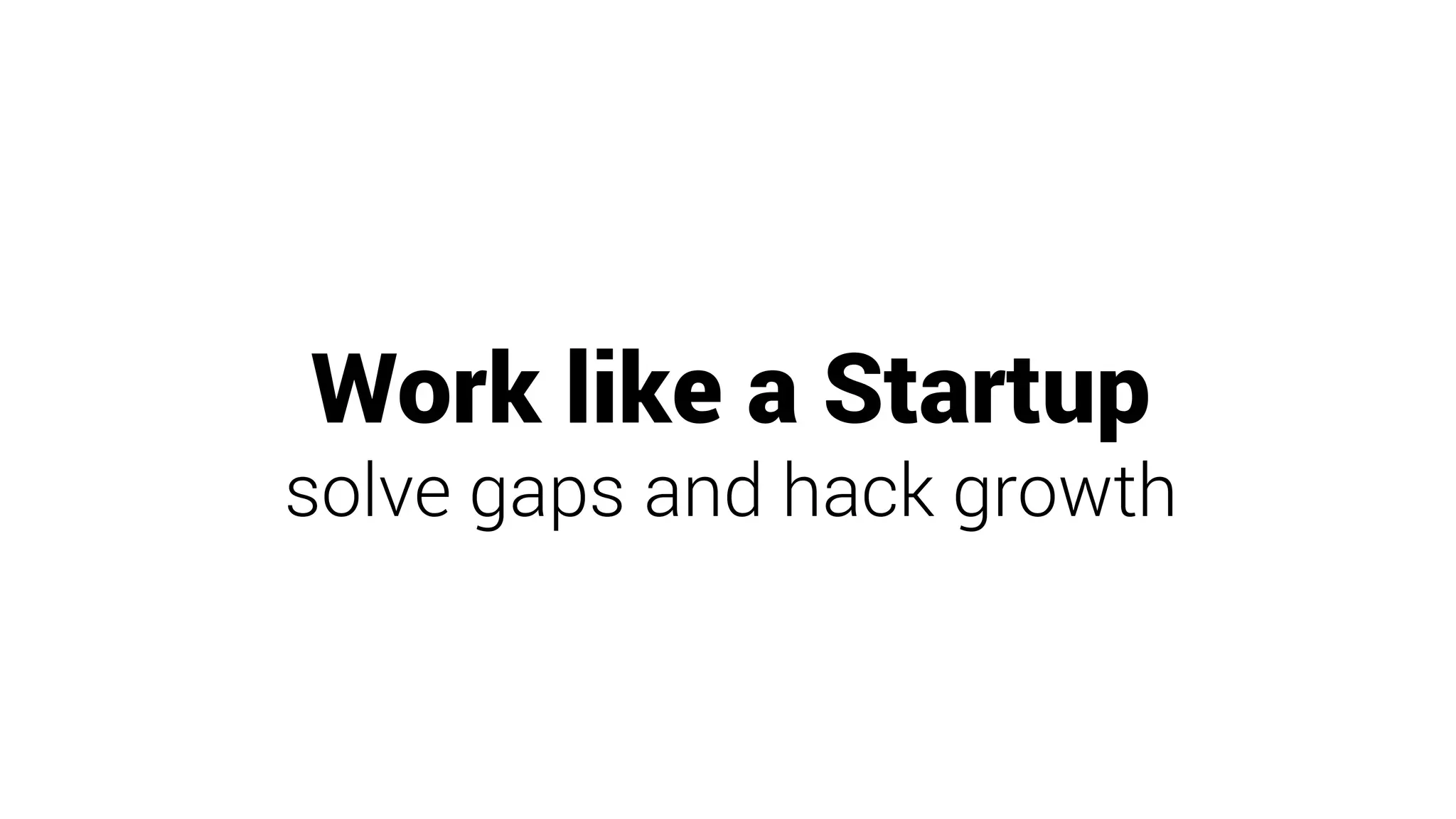 Work like a Startup
solve gaps and hack growth
 