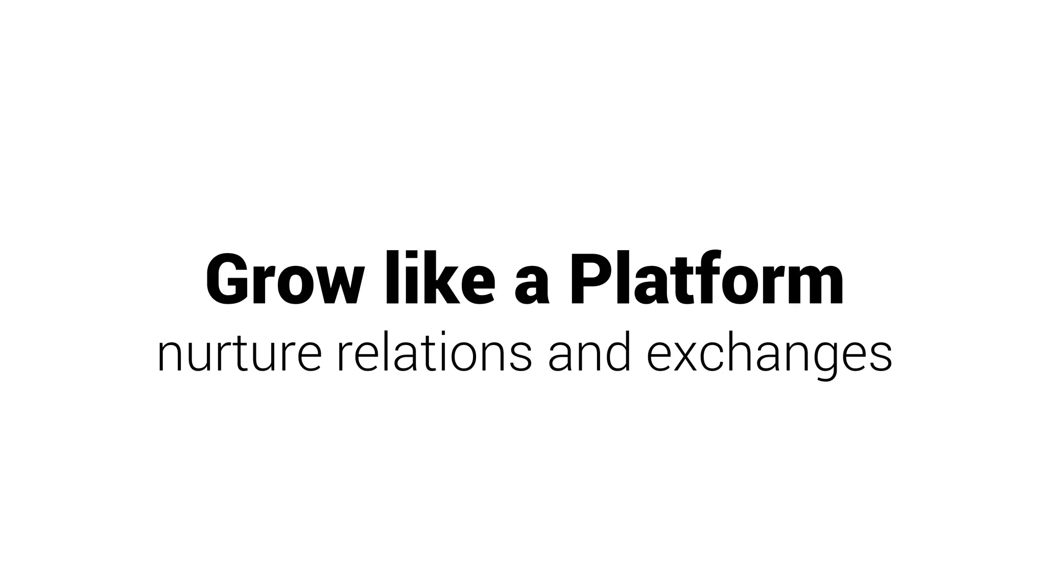 Grow like a Platform
nurture relations and exchanges
 