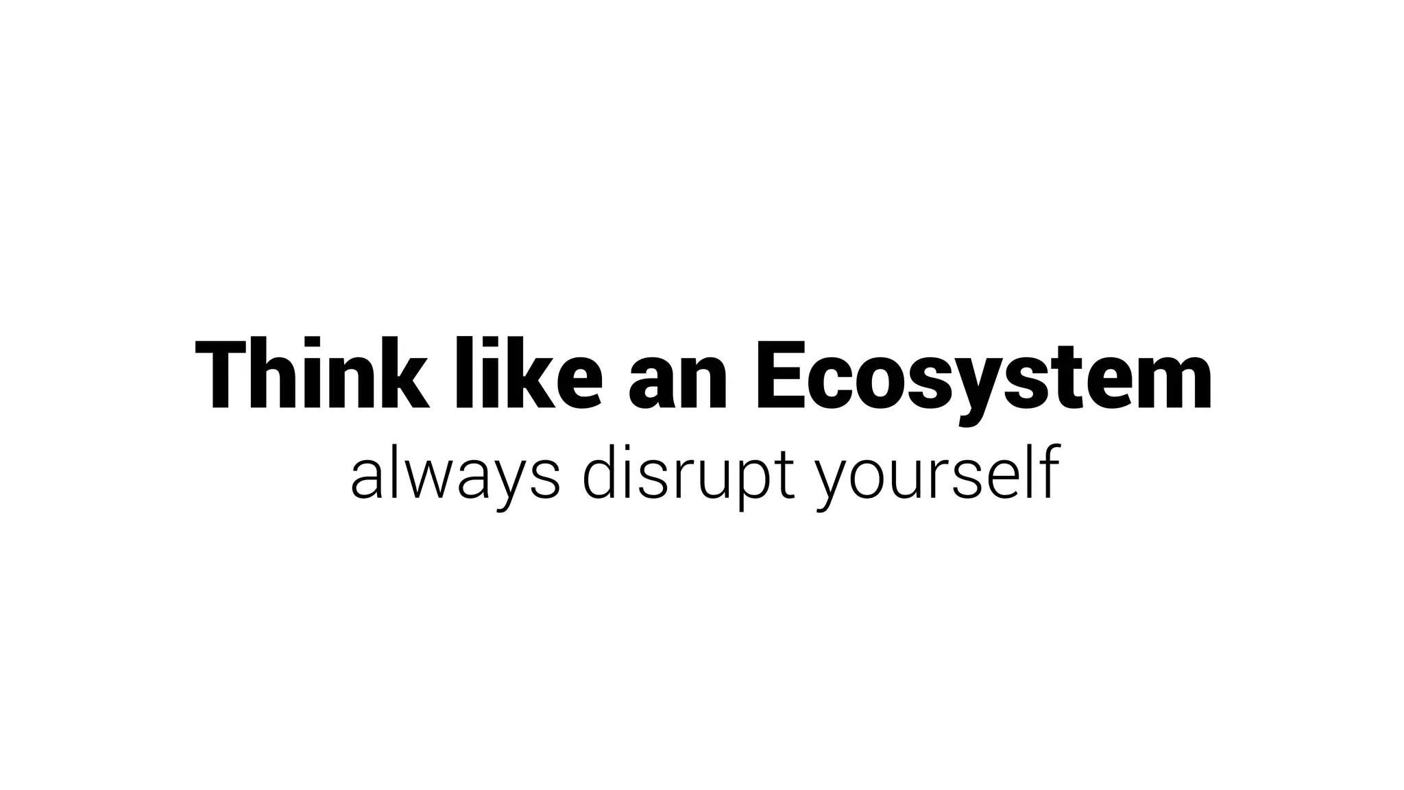 Think like an Ecosystem
always disrupt yourself
 