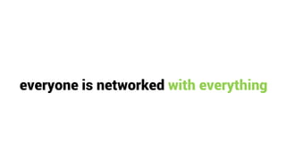 everyone is networked with everything
 