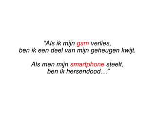 “Als ik mijn gsm verlies,
ben ik een deel van mijn geheugen kwijt.
Als men mijn smartphone steelt,
ben ik hersendood…”
 