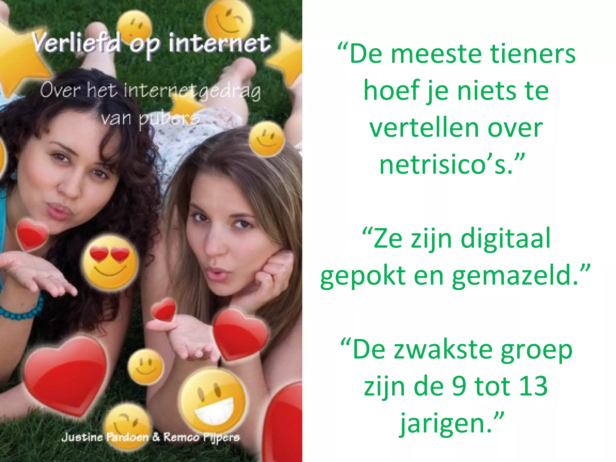 “De meeste tieners
hoef je niets te
vertellen over
netrisico’s.”
“Ze zijn digitaal
gepokt en gemazeld.”
“De zwakste groep
zijn de 9 tot 13
jarigen.”
 