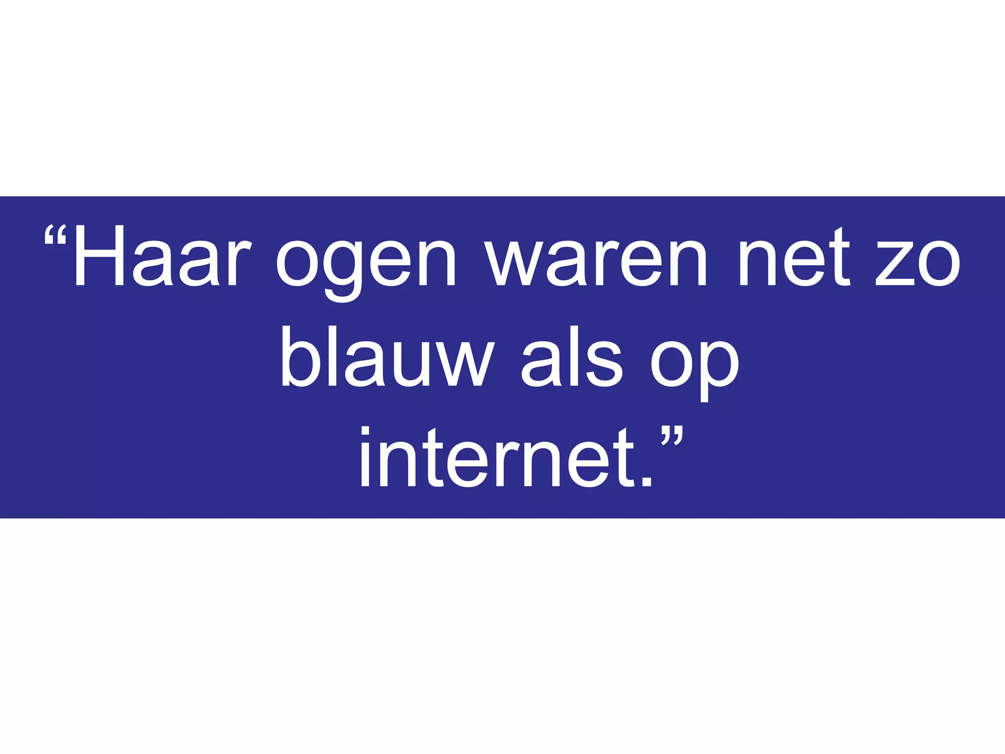 “Haar ogen waren net zo
blauw als op
internet.”
 
