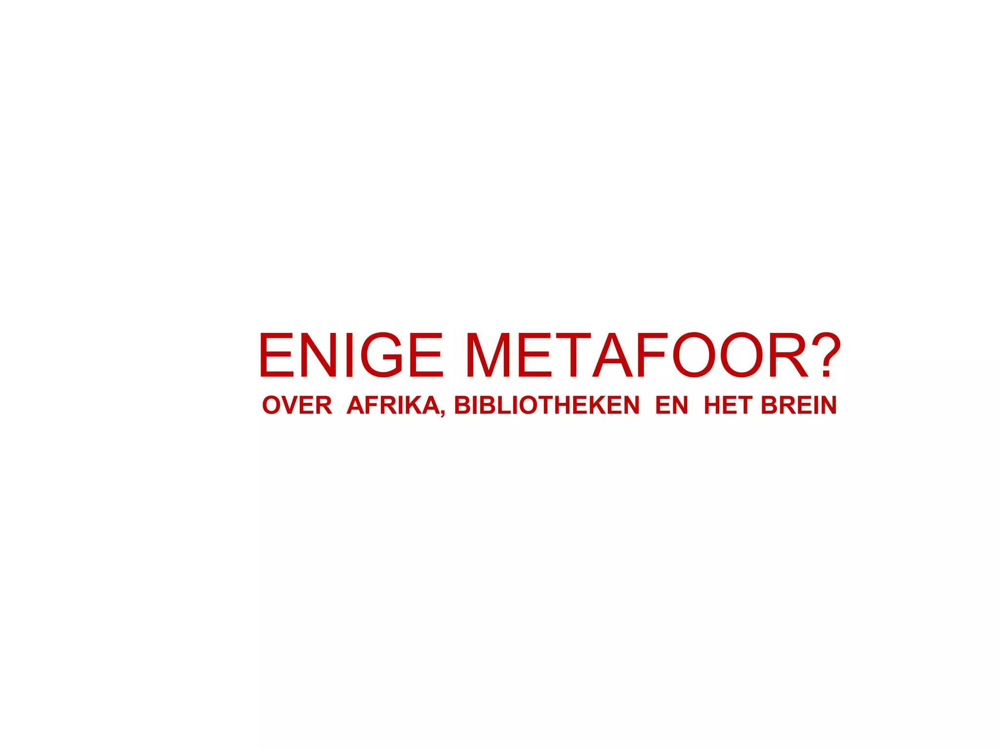 ENIGE METAFOOR?
OVER AFRIKA, BIBLIOTHEKEN EN HET BREIN
 