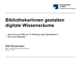 BibliothekarInnen gestalten
digitale Wissensräume
... ganz ohne die Hilfe von IT-Abteilung oder Dienstleistern ...
... und ohne Drittmittel.
Ralf Stockmann
IDM 3 - Innovationsmanagement und Online Dienste
Münster, 17.11.2016
 