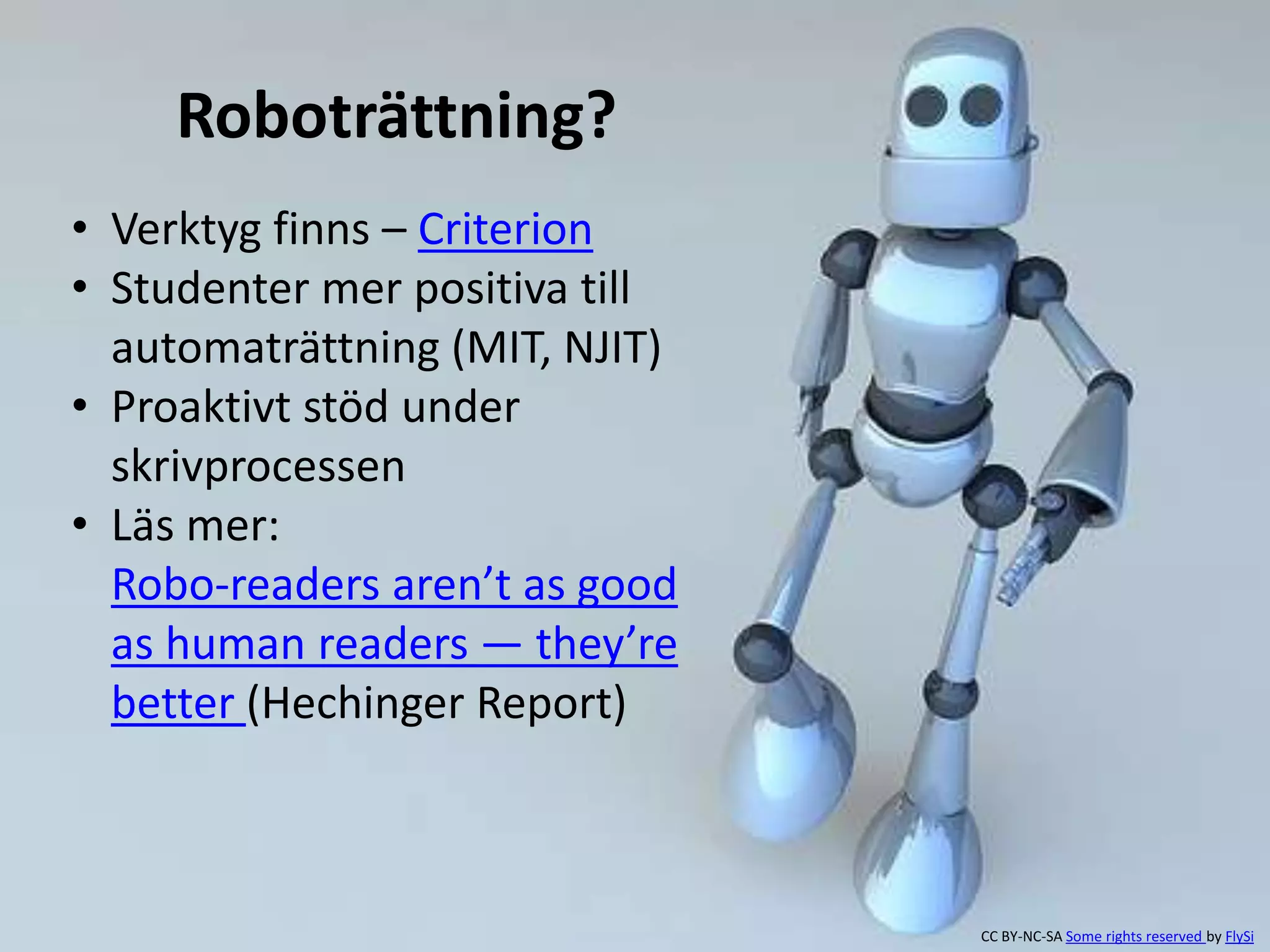 Roboträttning? 
• Verktyg finns – Criterion 
• Studenter mer positiva till 
automaträttning (MIT, NJIT) 
• Proaktivt stöd under 
skrivprocessen 
• Läs mer: 
Robo-readers aren’t as good 
as human readers — they’re 
better (Hechinger Report) 
CC BY-NC-SA Some rights reserved by FlySi 
 
