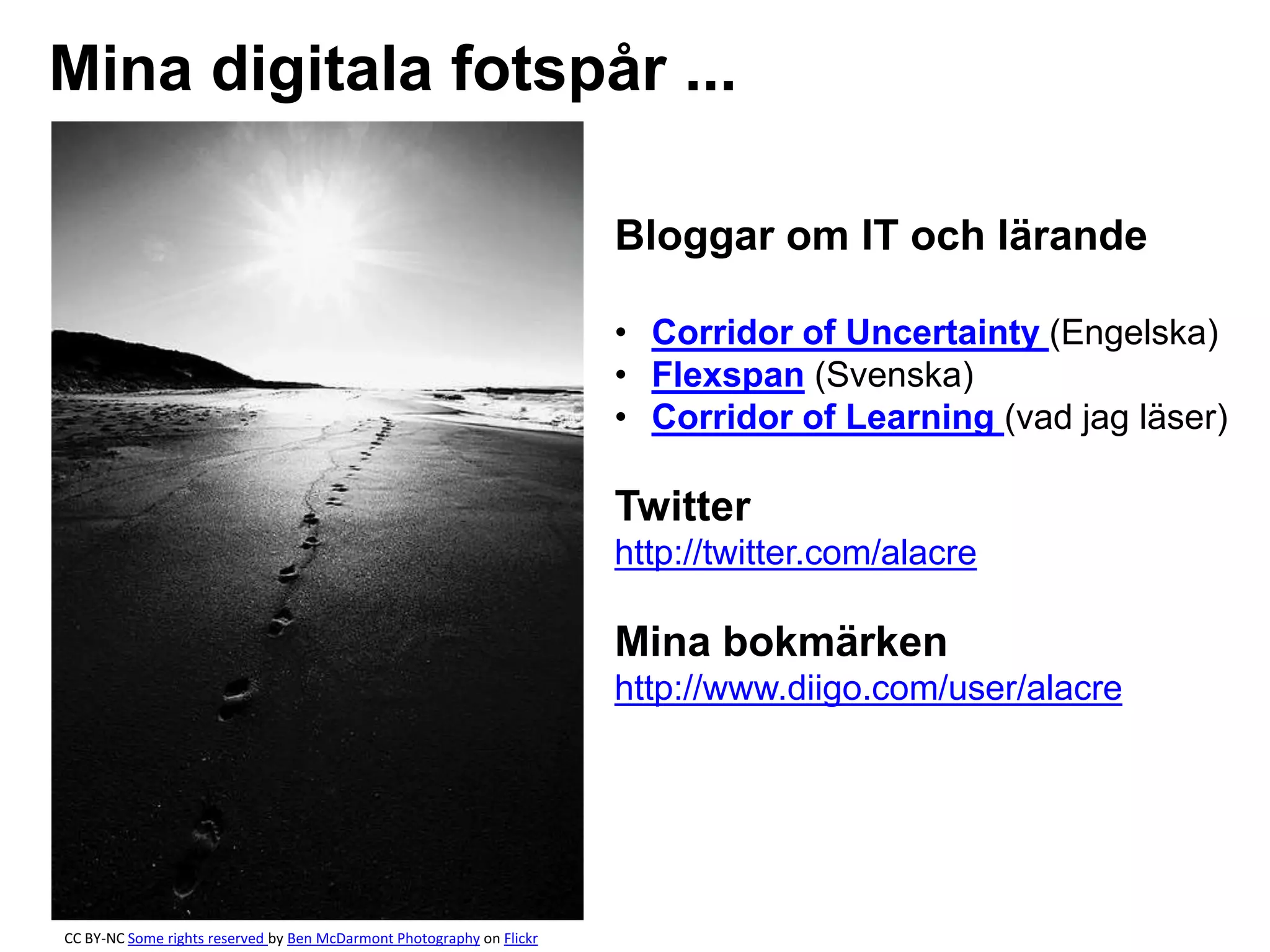Mina digitala fotspår ... 
Bloggar om IT och lärande 
• Corridor of Uncertainty (Engelska) 
• Flexspan (Svenska) 
• Corridor of Learning (vad jag läser) 
Twitter 
http://twitter.com/alacre 
Mina bokmärken 
http://www.diigo.com/user/alacre 
CC BY-NC Some rights reserved by Ben McDarmont Photography on Flickr 
