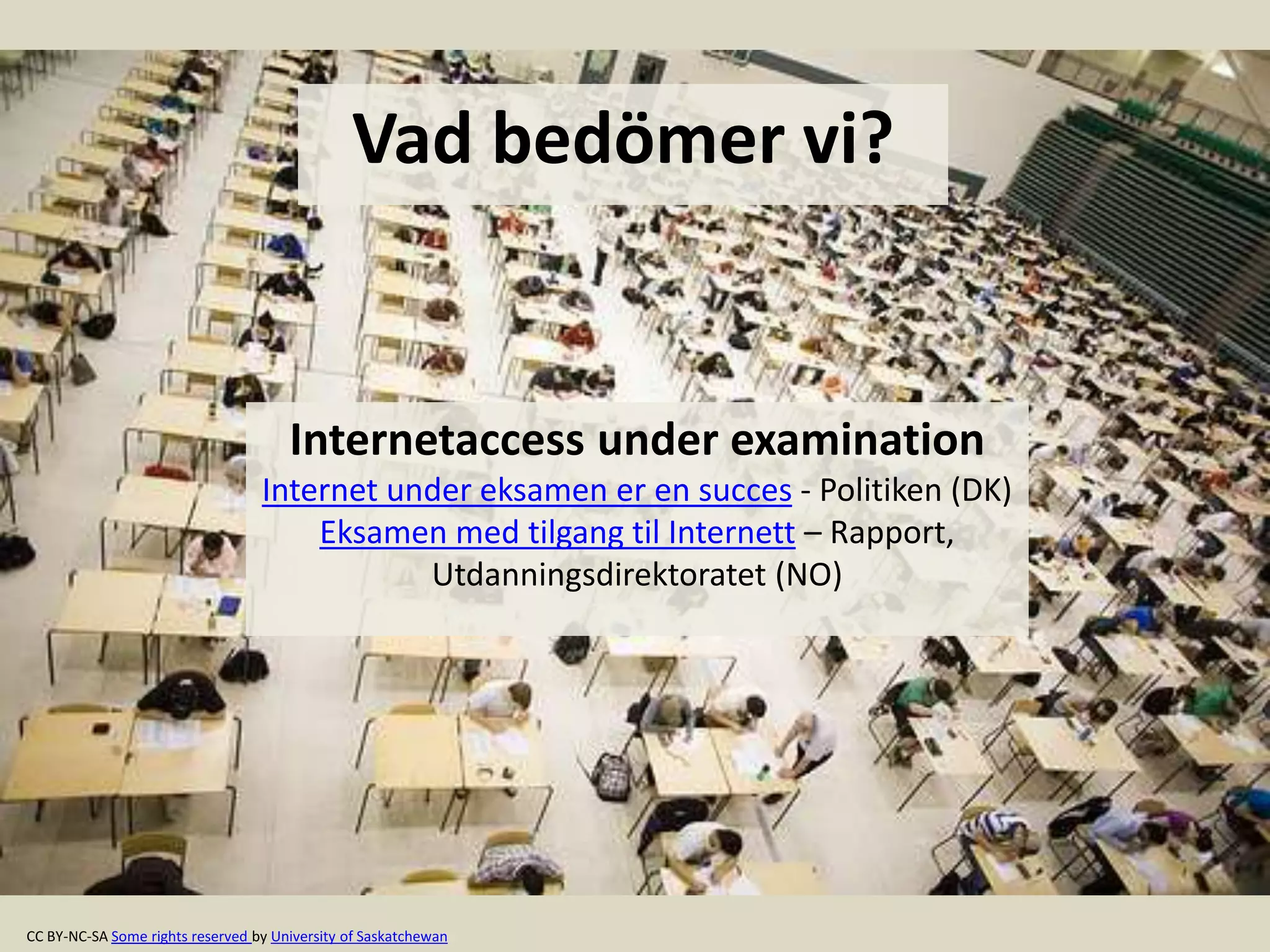 Vad bedömer vi? 
Internetaccess under examination 
Internet under eksamen er en succes - Politiken (DK) 
Eksamen med tilgang til Internett – Rapport, 
Utdanningsdirektoratet (NO) 
CC BY-NC-SA Some rights reserved by University of Saskatchewan 
 
