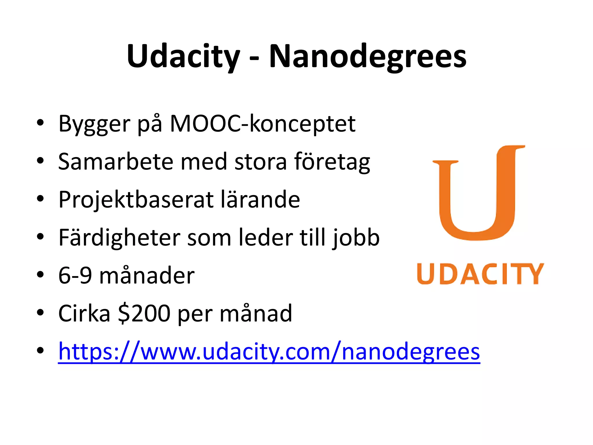 Udacity - Nanodegrees 
• Bygger på MOOC-konceptet 
• Samarbete med stora företag 
• Projektbaserat lärande 
• Färdigheter som leder till jobb 
• 6-9 månader 
• Cirka $200 per månad 
• https://www.udacity.com/nanodegrees 
 