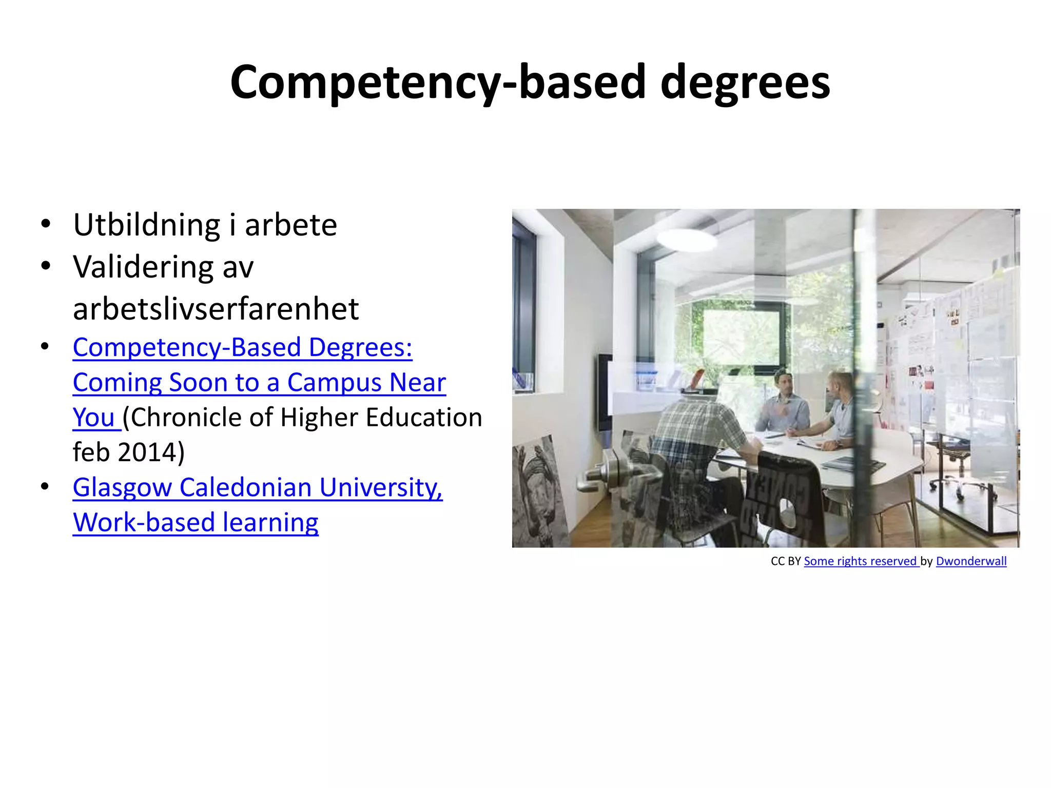 Competency-based degrees 
• Utbildning i arbete 
• Validering av 
arbetslivserfarenhet 
• Competency-Based Degrees: 
Coming Soon to a Campus Near 
You (Chronicle of Higher Education 
feb 2014) 
• Glasgow Caledonian University, 
Work-based learning 
CC BY Some rights reserved by Dwonderwall 
 