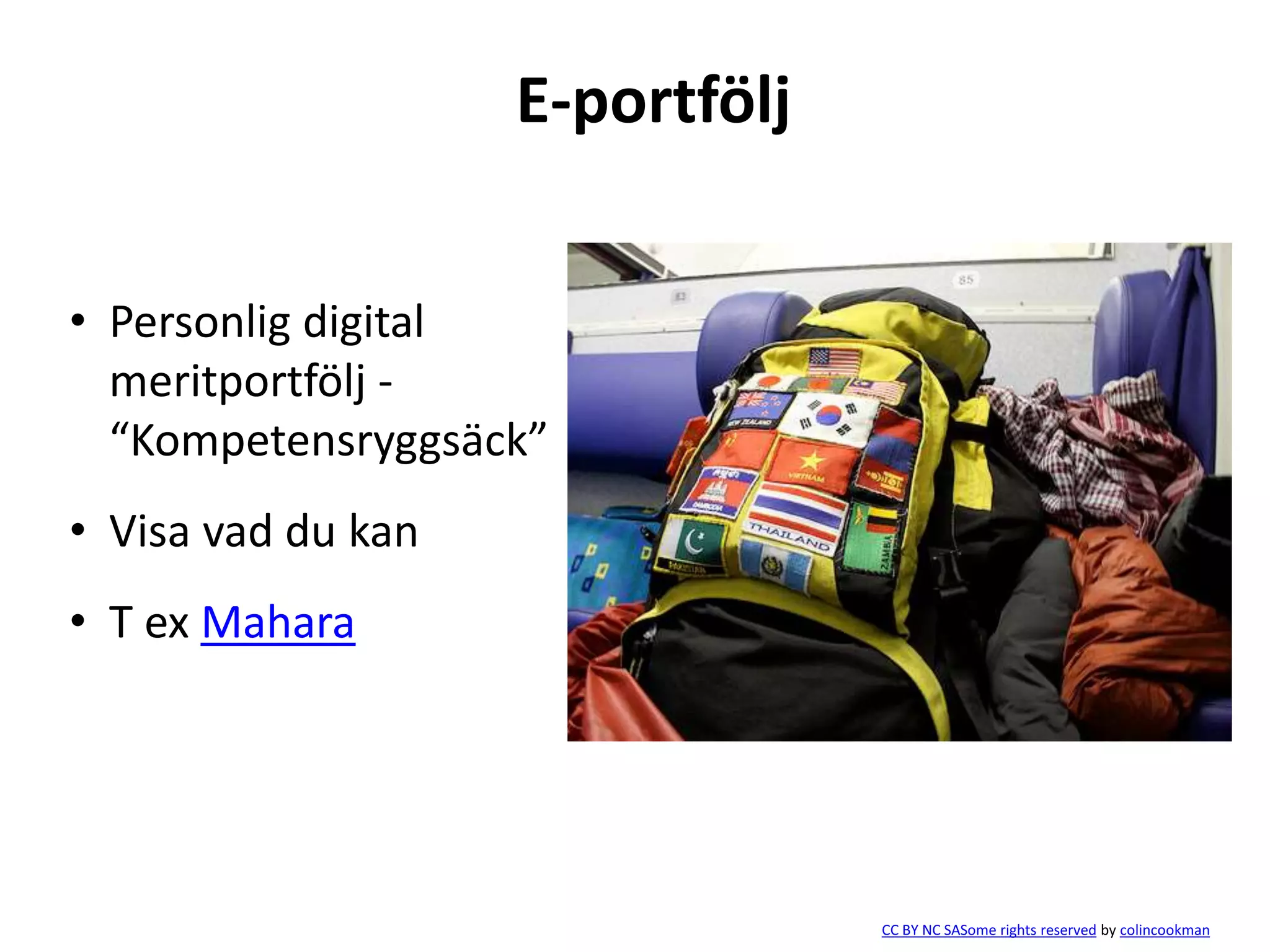 E-portfölj 
• Personlig digital 
meritportfölj - 
“Kompetensryggsäck” 
• Visa vad du kan 
• T ex Mahara 
CC BY NC SASome rights reserved by colincookman 
 