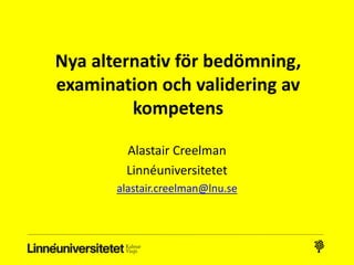 Nya alternativ för bedömning, 
examination och validering av 
kompetens 
Alastair Creelman 
Linnéuniversitetet 
alastair.creelman@lnu.se 
 