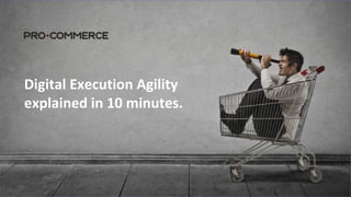 Digital Execution Agility 
explained in 10 minutes. 
 