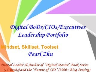 Digital BoDs/CIOs/Executives
Leadership Portfolio
Mindset, Skillset, Toolset
Pearl Zhu
Digital Leader & Author of “Digital Master” Book Series
(18 Books) and the “Future of CIO” (3900+ Blog Posting)
 