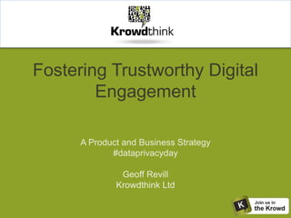 Fostering Trustworthy Digital
Engagement
A Product and Business Strategy
#dataprivacyday
Geoff Revill
Krowdthink Ltd
 
