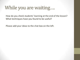 While you are waiting….
How do you check students’ learning at the end of the lesson?
What techniques have you found to be useful?
Please add your ideas to the chat box on the left.

 