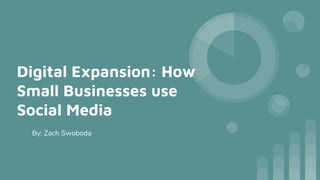 Digital Expansion: How
Small Businesses use
Social Media
By: Zach Swoboda
 