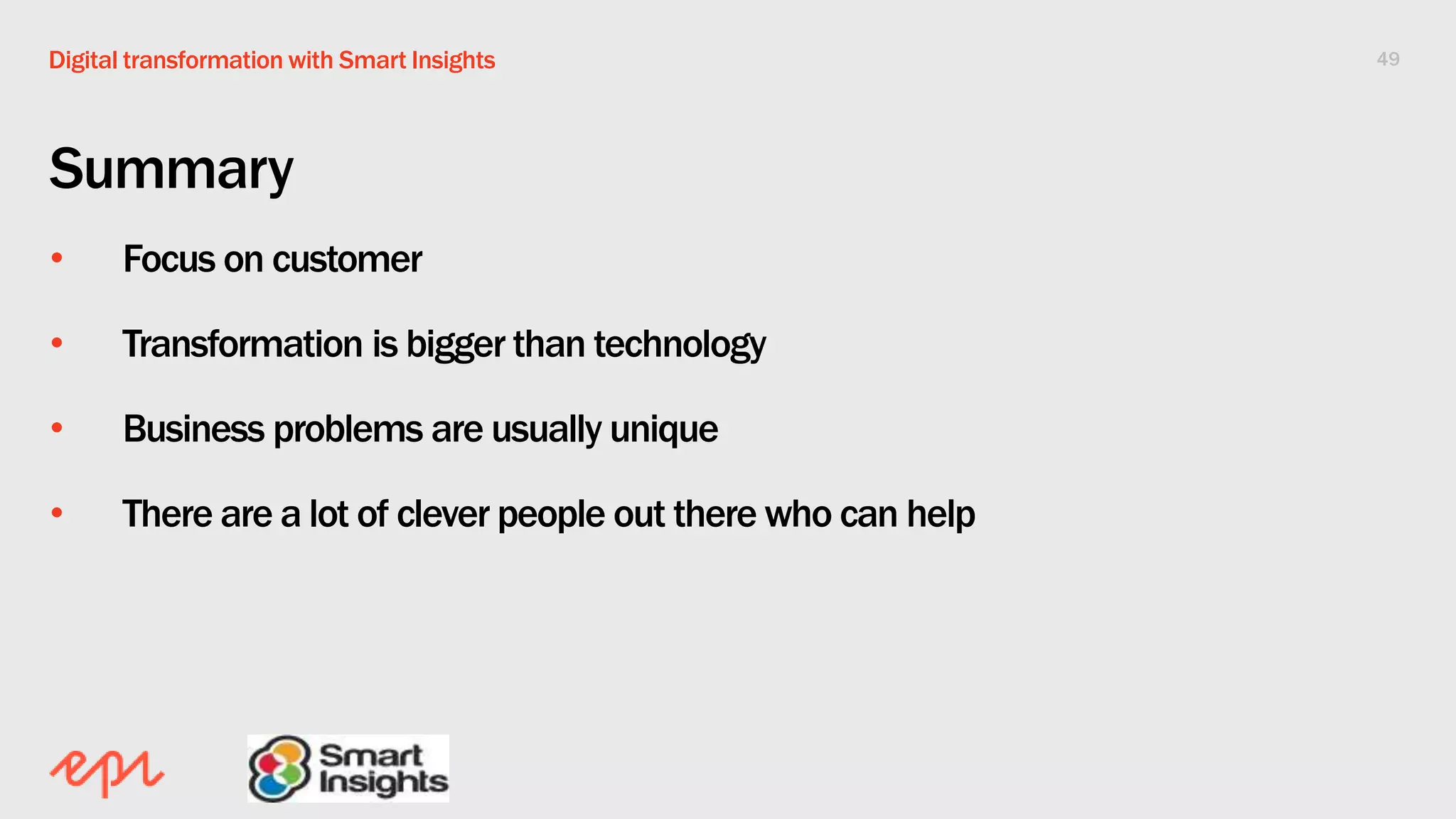 49Digital transformation with Smart Insights
Summary
• Focus on customer
• Transformation is bigger than technology
• Business problems are usually unique
• There are a lot of clever people out there who can help
 